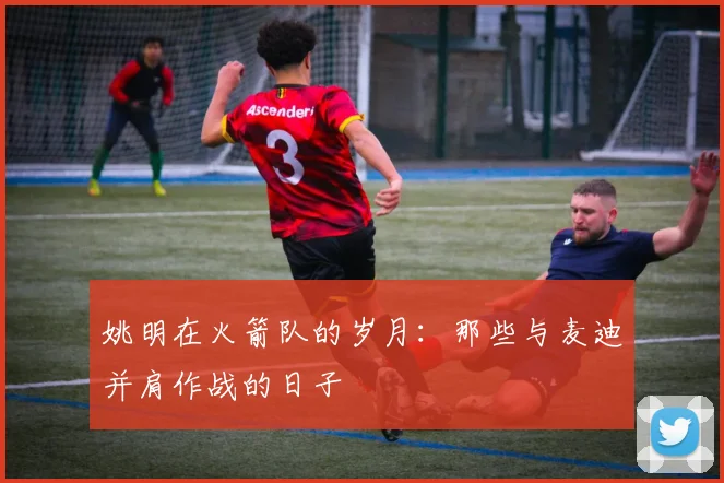 姚明在火箭队的岁月：那些与麦迪并肩作战的日子