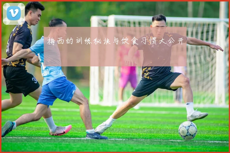 梅西的训练秘诀与饮食习惯大公开