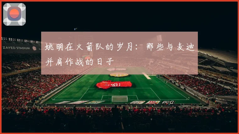 姚明在火箭队的岁月：那些与麦迪并肩作战的日子