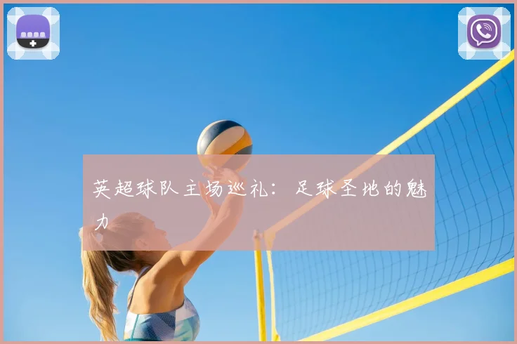 英超球队主场巡礼：足球圣地的魅力