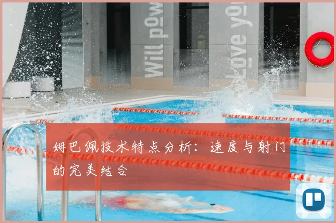 姆巴佩技术特点分析:速度与射门的完美结合