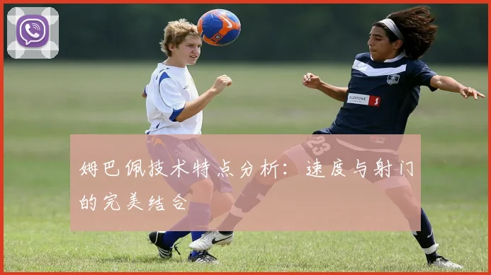 姆巴佩技术特点分析:速度与射门的完美结合