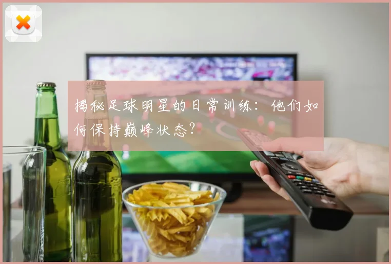 揭秘足球明星的日常训练：他们如何保持巅峰状态？