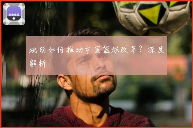 姚明如何推动中国篮球改革？深度解析