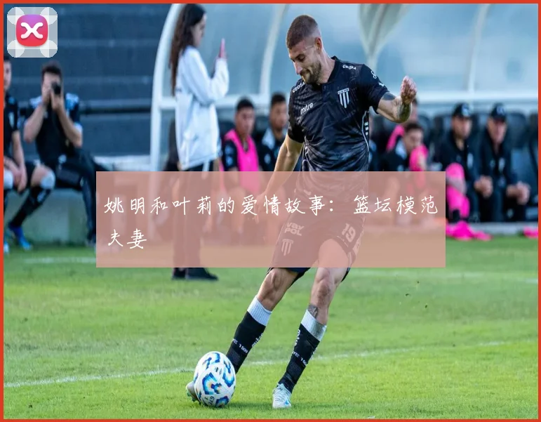 姚明和叶莉的爱情故事：篮坛模范夫妻