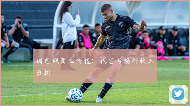姆巴佩商业价值：代言与场外收入分析