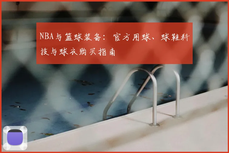 NBA与篮球装备：官方用球、球鞋科技与球衣购买指南