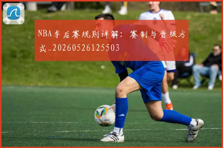 NBA季后赛规则详解:赛制与晋级方式_20260526125503