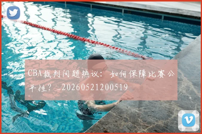 CBA裁判问题热议:如何保障比赛公平性?_20260521200519