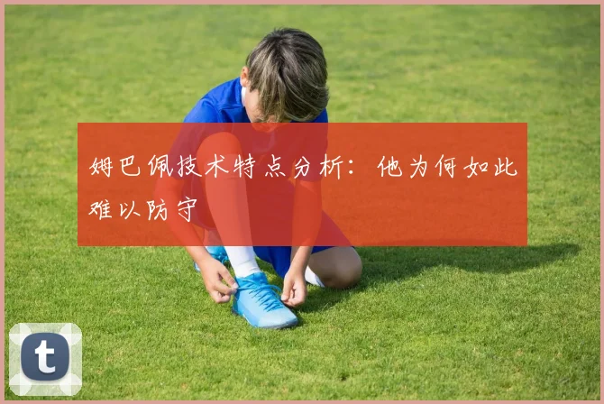 姆巴佩技术特点分析：他为何如此难以防守