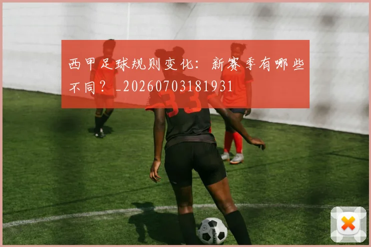 西甲足球规则变化:新赛季有哪些不同?_20260703181931