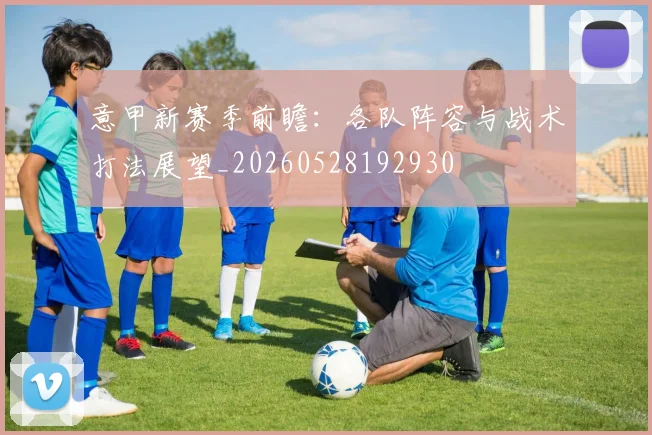 意甲新赛季前瞻:各队阵容与战术打法展望_20260528192930