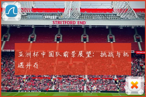 亚洲杯中国队前景展望：挑战与机遇并存