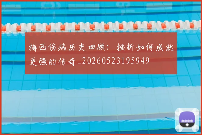 梅西伤病历史回顾:挫折如何成就更强的传奇_20260523195949