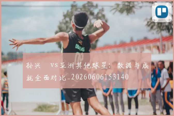 孙兴慜vs亚洲其他球星:数据与成就全面对比_20260606153140