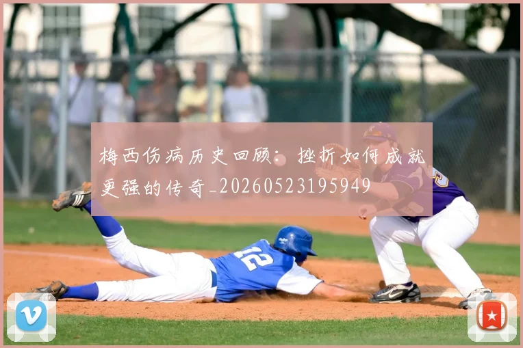 梅西伤病历史回顾：挫折如何成就更强的传奇_20260523195949