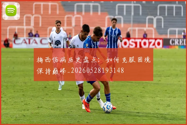 梅西伤病历史盘点：如何克服困境保持巅峰_20260528193148