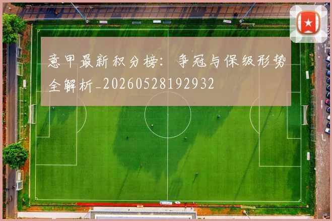 意甲最新积分榜：争冠与保级形势全解析_20260528192932