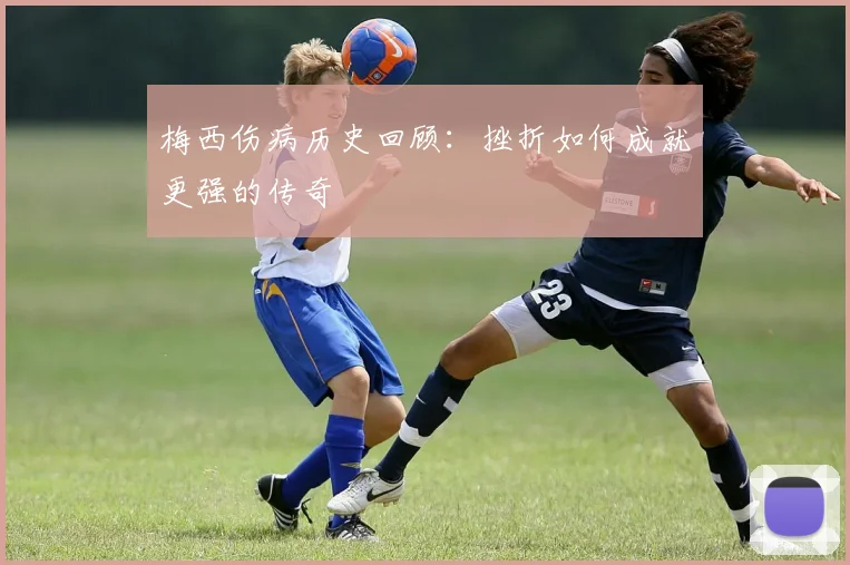 梅西伤病历史回顾：挫折如何成就更强的传奇