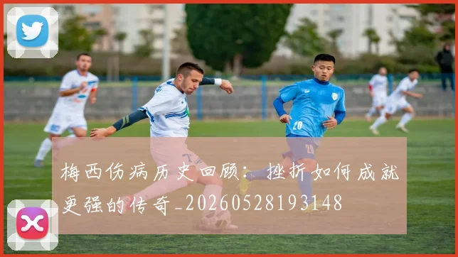 梅西伤病历史回顾：挫折如何成就更强的传奇_20260528193148