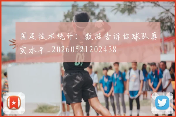 国足技术统计:数据告诉你球队真实水平_20260521202438