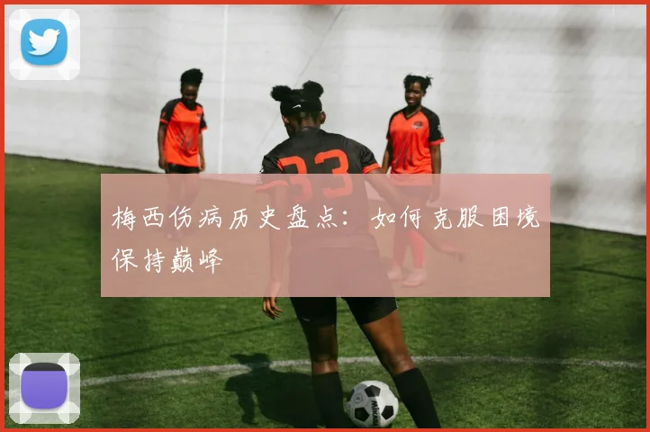 梅西伤病历史盘点:如何克服困境保持巅峰