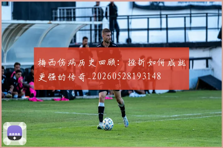 梅西伤病历史回顾:挫折如何成就更强的传奇_20260528193148